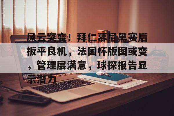 包含风云突变!拜仁慕尼黑赛后扳平良机,法国杯版图或变,管理层满意,球探报告显示潜力的词条 包含风云突变!拜仁慕尼黑赛后扳平良机,法国杯版图或变,管理层满意,球探报告显示潜力的词条